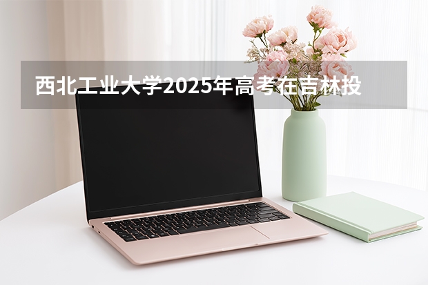 西北工业大学2025年高考在吉林投档分数线