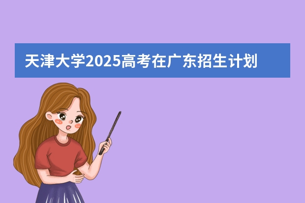 天津大学2025高考在广东招生计划介绍
