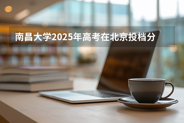 南昌大学2025年高考在北京投档分数线
