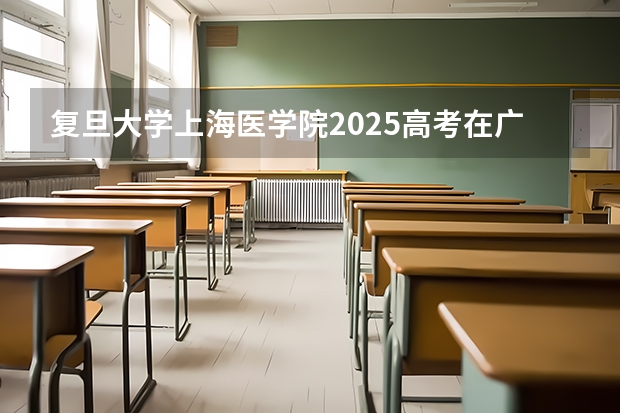 复旦大学上海医学院2025高考在广东招生计划介绍