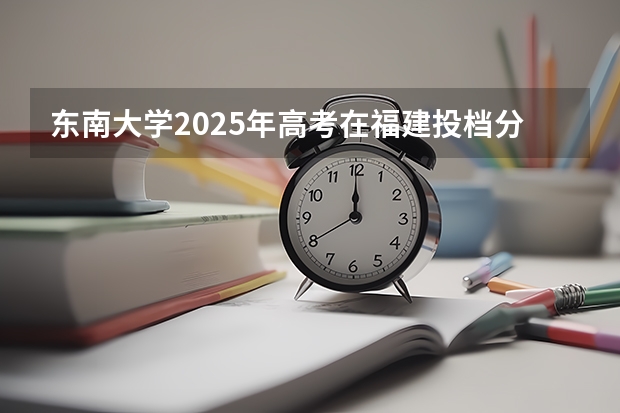 东南大学2025年高考在福建投档分数线