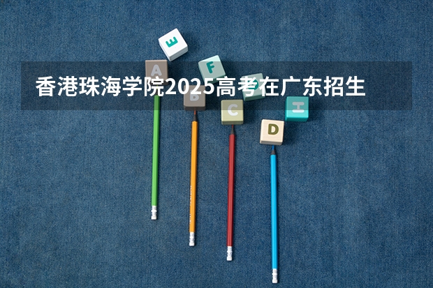 香港珠海学院2025高考在广东招生计划介绍