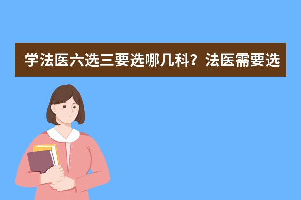 学法医六选三要选哪几科?法医需要选什么科?