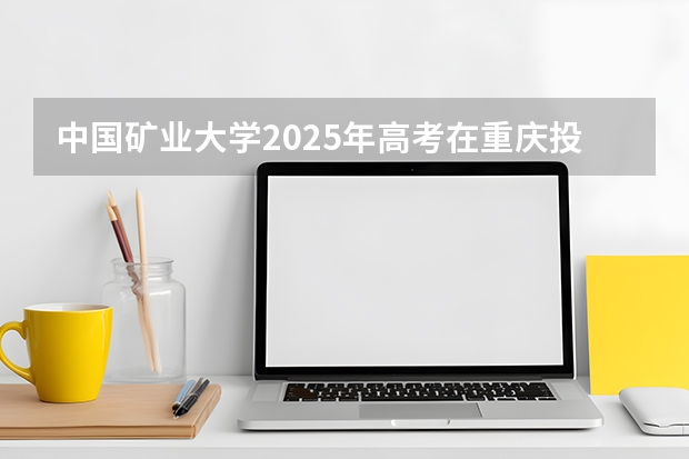 中国矿业大学2025年高考在重庆投档分数线