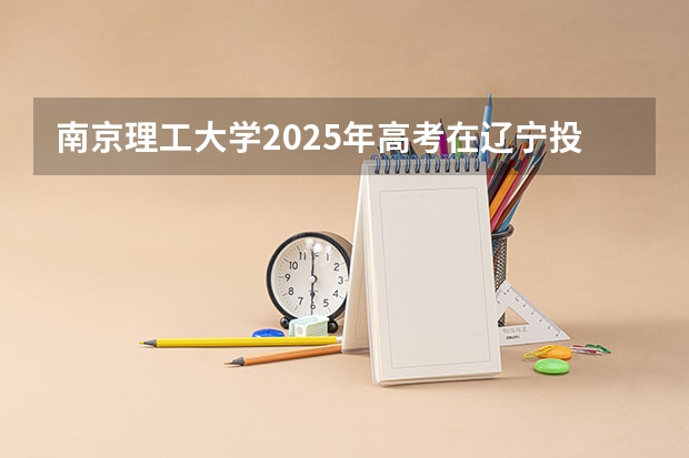 南京理工大学2025年高考在辽宁投档分数线