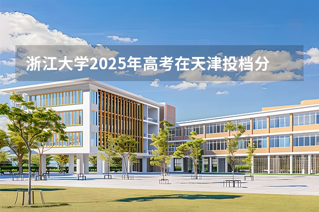 浙江大学2025年高考在天津投档分数线