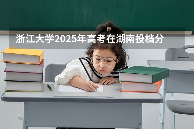 浙江大学2025年高考在湖南投档分数线