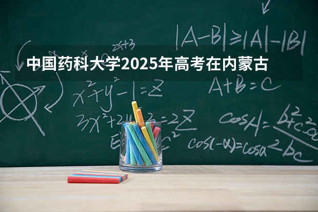 中国药科大学2025年高考在内蒙古投档分数线