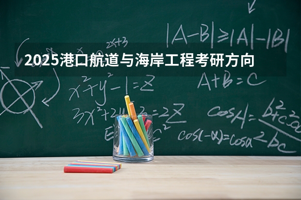 2025港口航道与海岸工程考研方向有哪些（2026参考）