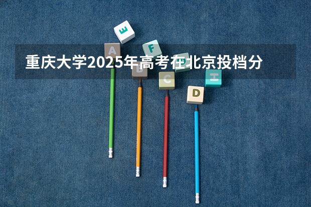 重庆大学2025年高考在北京投档分数线