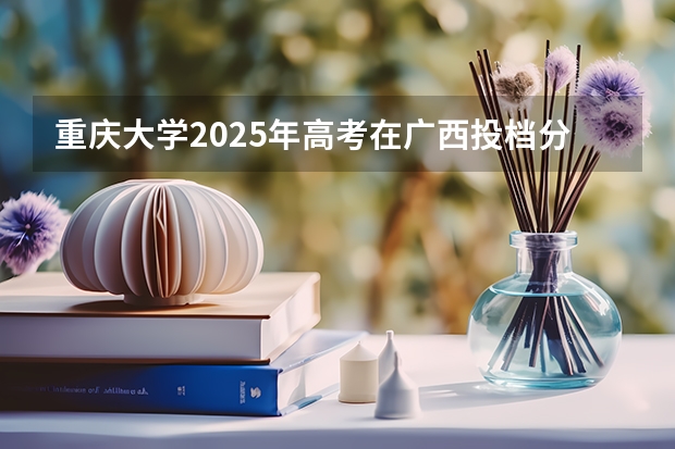 重庆大学2025年高考在广西投档分数线