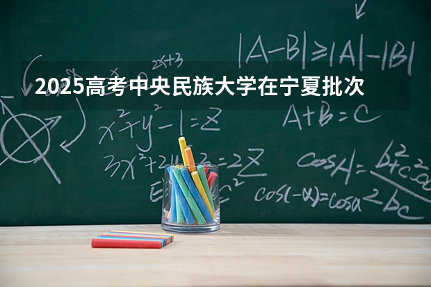 2025高考中央民族大学在宁夏批次线差是多少（2026参考）