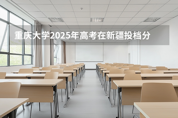 重庆大学2025年高考在新疆投档分数线