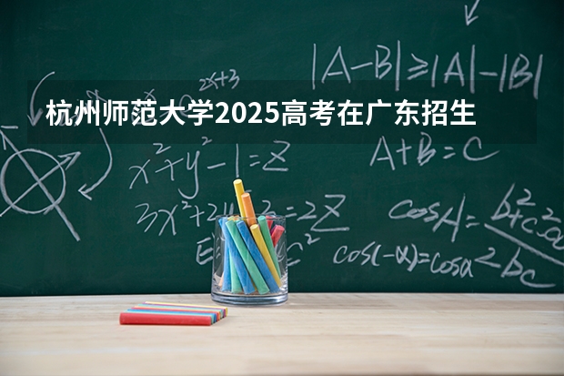 杭州师范大学2025高考在广东招生计划介绍