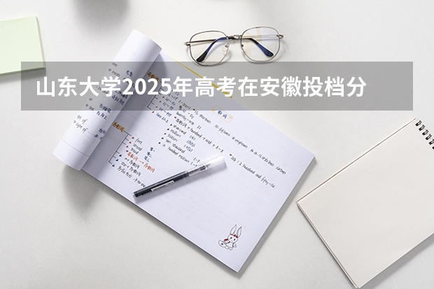 山东大学2025年高考在安徽投档分数线