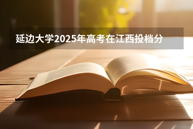 延边大学2025年高考在江西投档分数线
