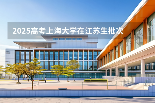 2025高考上海大学在江苏生批次 有哪些专业？（2026参考）