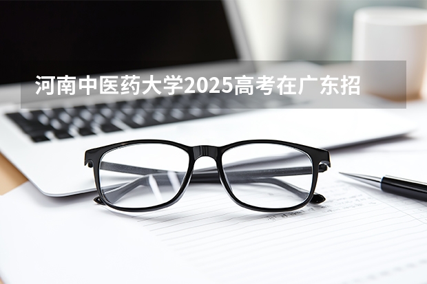 河南中医药大学2025高考在广东招生计划介绍