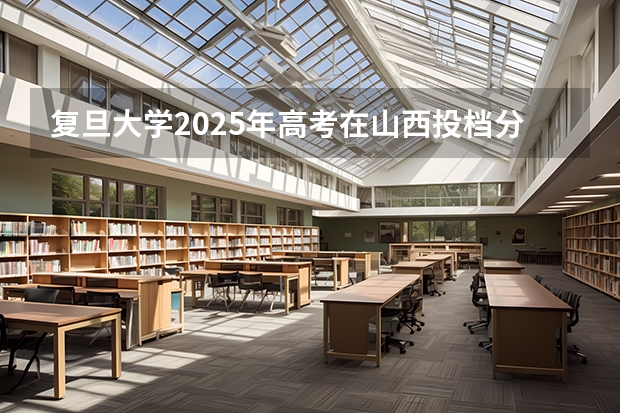 复旦大学2025年高考在山西投档分数线