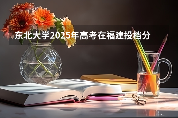 东北大学2025年高考在福建投档分数线
