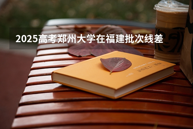 2025高考郑州大学在福建批次线差是多少（2026参考）