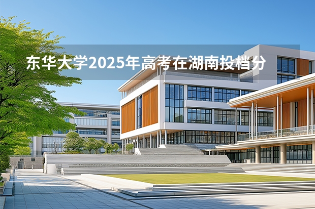 东华大学2025年高考在湖南投档分数线