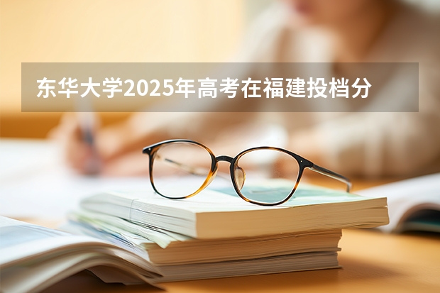 东华大学2025年高考在福建投档分数线