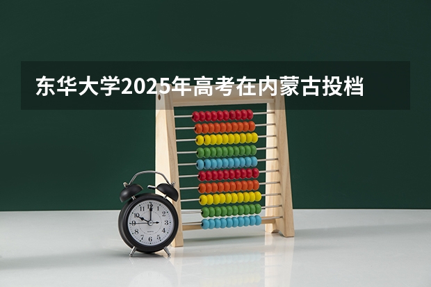 东华大学2025年高考在内蒙古投档分数线